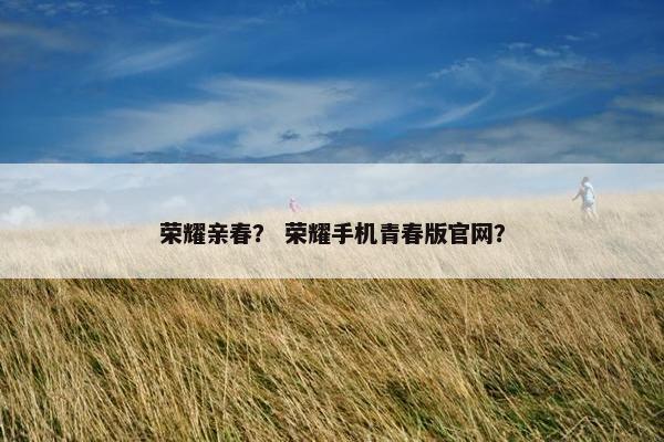 荣耀亲春？ 荣耀手机青春版官网？