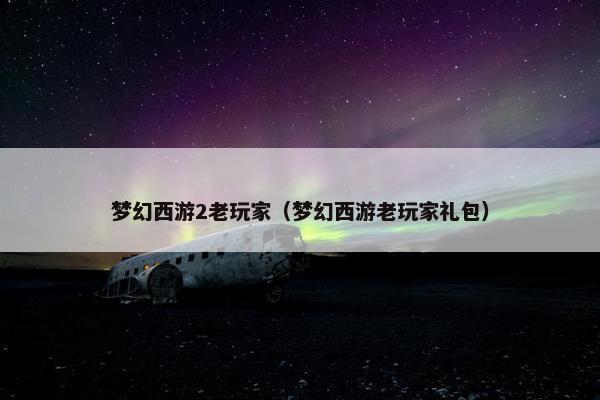 梦幻西游2老玩家（梦幻西游老玩家礼包）