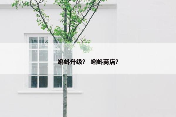 蝌蚪升级？ 蝌蚪商店？