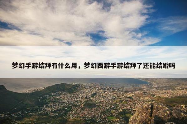 梦幻手游结拜有什么用，梦幻西游手游结拜了还能结婚吗