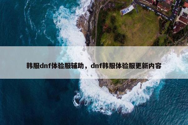 韩服dnf体验服辅助，dnf韩服体验服更新内容