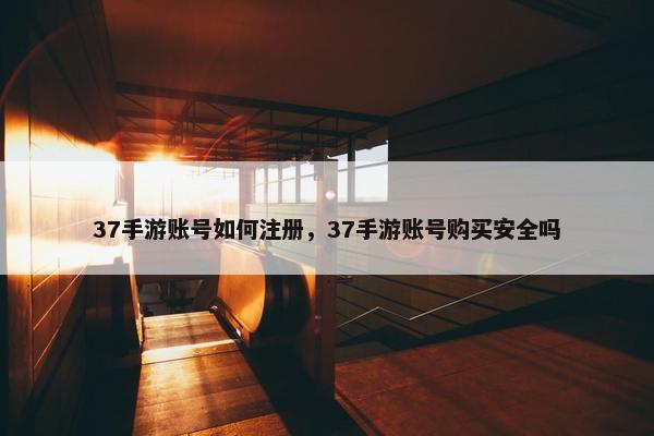 37手游账号如何注册，37手游账号购买安全吗