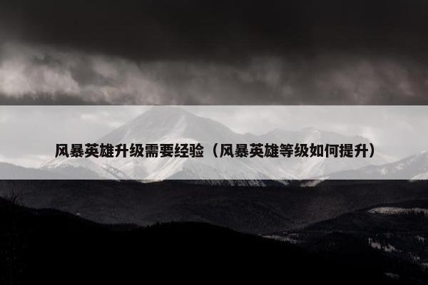 风暴英雄升级需要经验（风暴英雄等级如何提升）