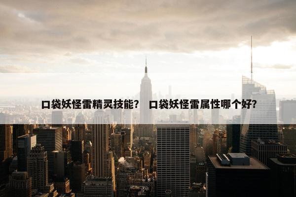 口袋妖怪雷精灵技能？ 口袋妖怪雷属性哪个好？
