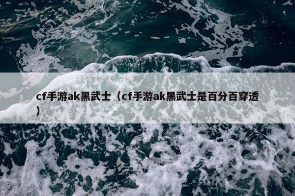 cf手游ak黑武士（cf手游ak黑武士是百分百穿透）
