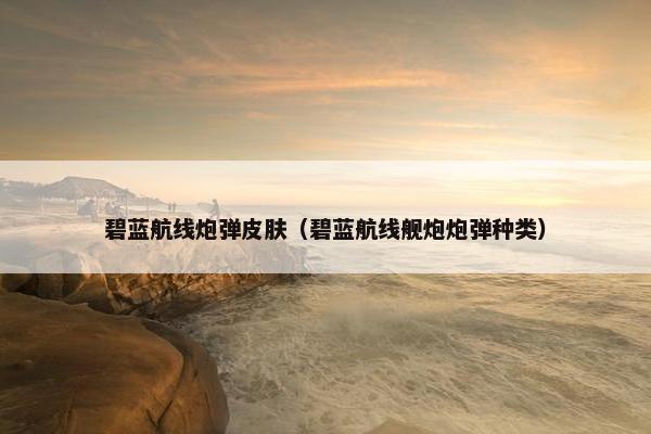 碧蓝航线炮弹皮肤（碧蓝航线舰炮炮弹种类）