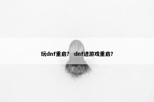 玩dnf重启？ dnf进游戏重启？