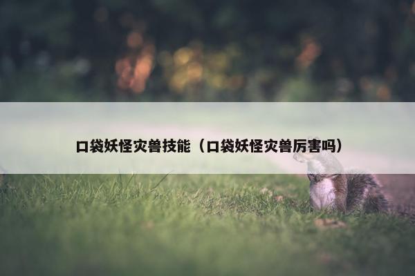 口袋妖怪灾兽技能（口袋妖怪灾兽厉害吗）