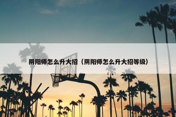 阴阳师怎么升大招（阴阳师怎么升大招等级）