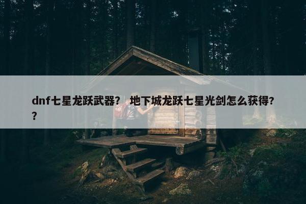 dnf七星龙跃武器？ 地下城龙跃七星光剑怎么获得?？