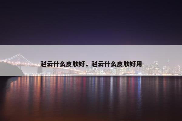 赵云什么皮肤好，赵云什么皮肤好用