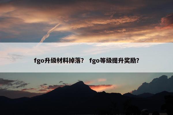 fgo升级材料掉落？ fgo等级提升奖励？