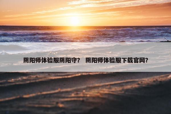 阴阳师体验服阴阳守？ 阴阳师体验服下载官网？