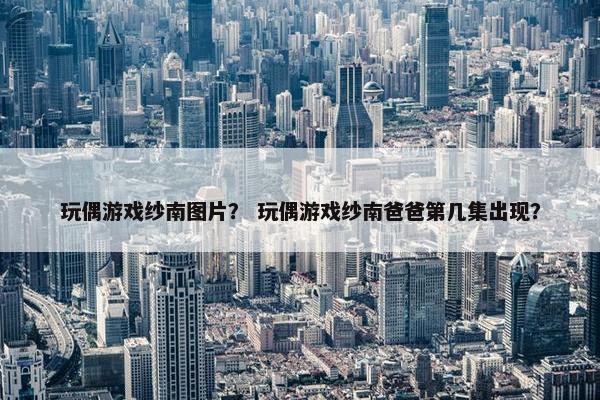 玩偶游戏纱南图片？ 玩偶游戏纱南爸爸第几集出现？