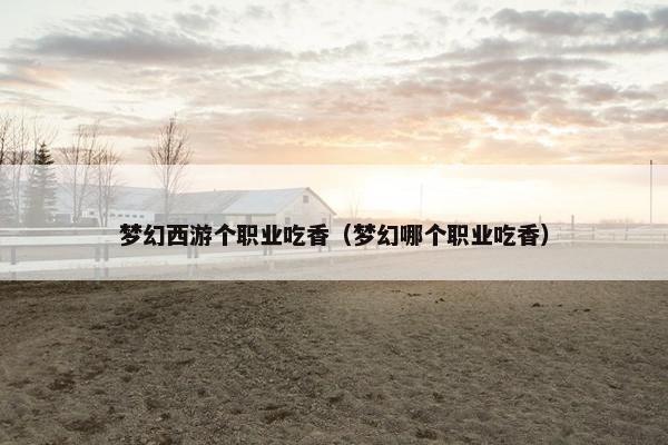 梦幻西游个职业吃香（梦幻哪个职业吃香）