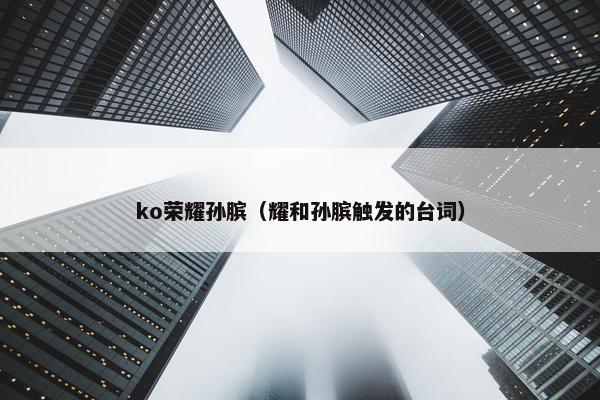 ko荣耀孙膑（耀和孙膑触发的台词）