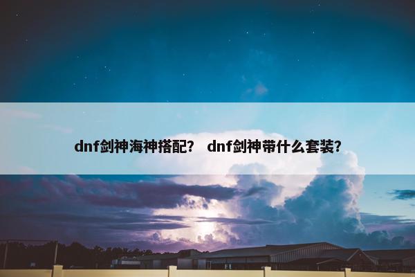 dnf剑神海神搭配？ dnf剑神带什么套装？