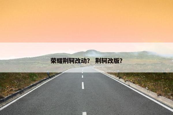荣耀荆轲改动？ 荆轲改版？