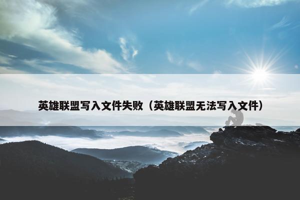 英雄联盟写入文件失败（英雄联盟无法写入文件）