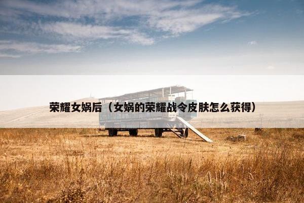 荣耀女娲后（女娲的荣耀战令皮肤怎么获得）