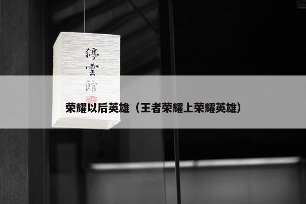 荣耀以后英雄（王者荣耀上荣耀英雄）