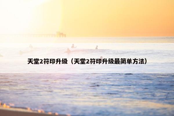 天堂2符印升级（天堂2符印升级最简单方法）