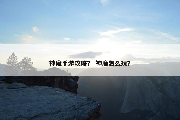 神魔手游攻略？ 神魔怎么玩？