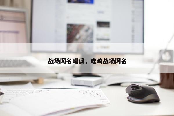 战场网名嘲讽，吃鸡战场网名