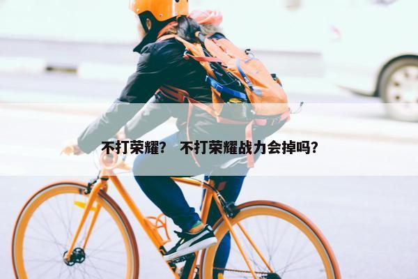 不打荣耀？ 不打荣耀战力会掉吗？