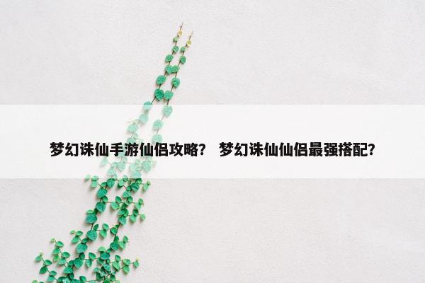 梦幻诛仙手游仙侣攻略？ 梦幻诛仙仙侣最强搭配？