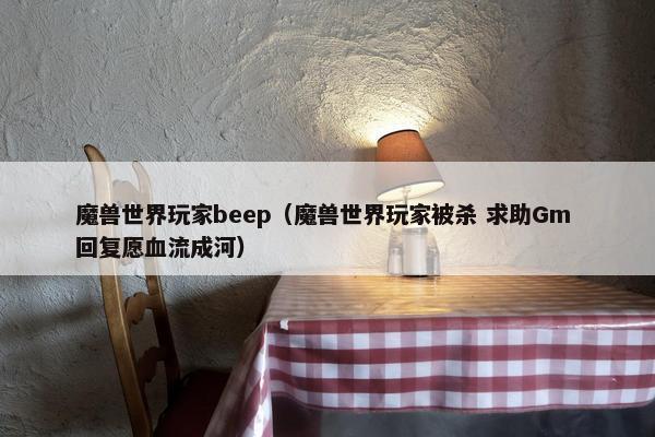 魔兽世界玩家beep（魔兽世界玩家被杀 求助Gm 回复愿血流成河）