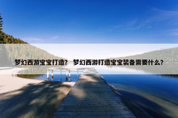 梦幻西游宝宝打造？ 梦幻西游打造宝宝装备需要什么？