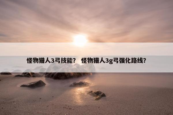 怪物猎人3弓技能？ 怪物猎人3g弓强化路线？
