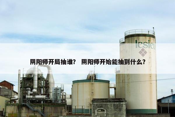 阴阳师开局抽谁？ 阴阳师开始能抽到什么？