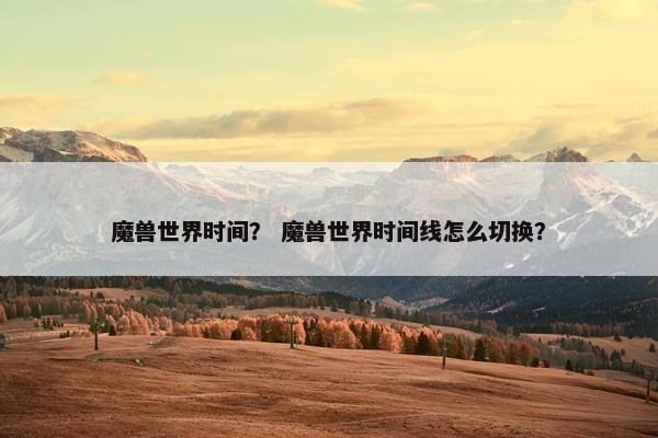 魔兽世界时间？ 魔兽世界时间线怎么切换？