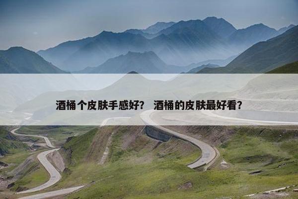 酒桶个皮肤手感好？ 酒桶的皮肤最好看？