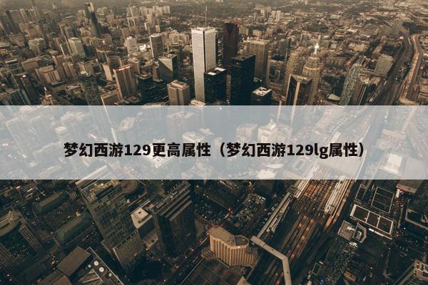 梦幻西游129更高属性（梦幻西游129lg属性）