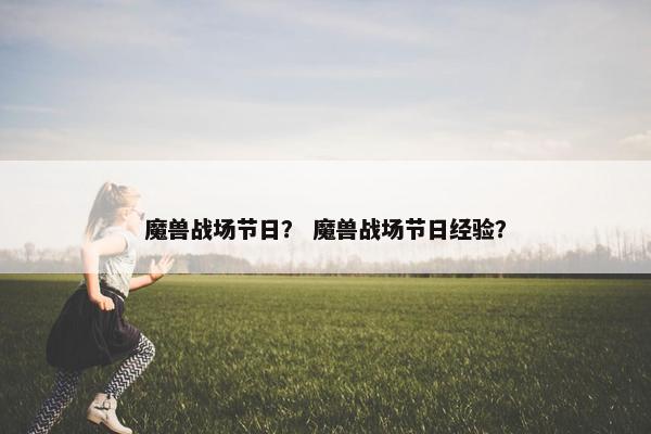 魔兽战场节日？ 魔兽战场节日经验？