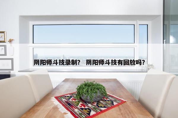 阴阳师斗技录制？ 阴阳师斗技有回放吗？