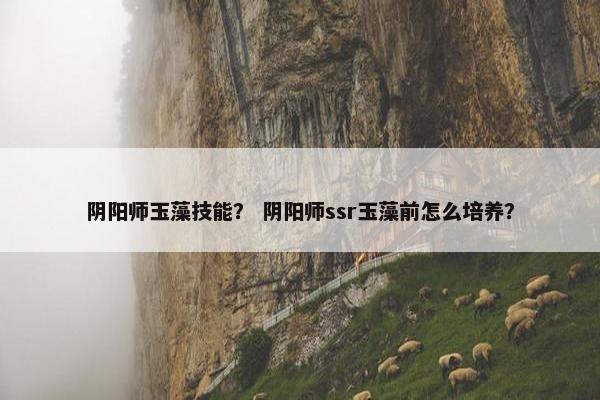 阴阳师玉藻技能？ 阴阳师ssr玉藻前怎么培养？