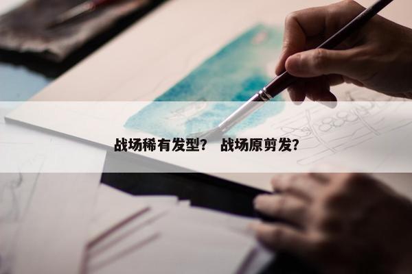 战场稀有发型？ 战场原剪发？