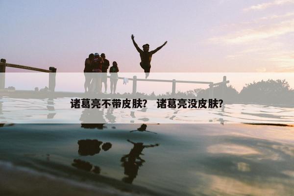 诸葛亮不带皮肤？ 诸葛亮没皮肤？