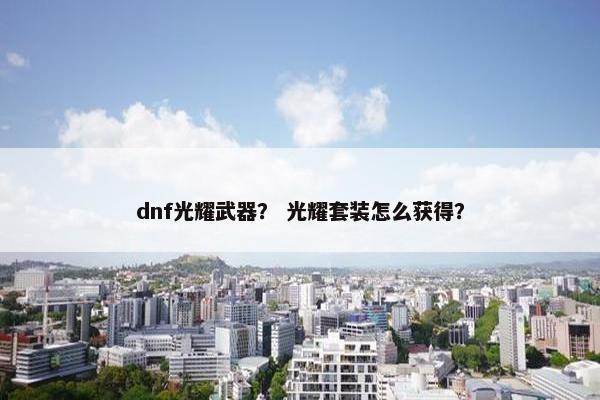 dnf光耀武器？ 光耀套装怎么获得？