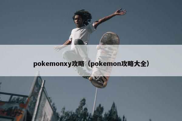 pokemonxy攻略（pokemon攻略大全）