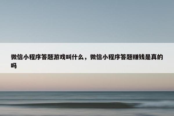 微信小程序答题游戏叫什么，微信小程序答题赚钱是真的吗