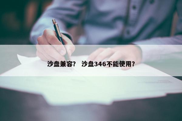 沙盘兼容？ 沙盘346不能使用？