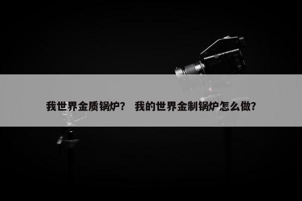 我世界金质锅炉？ 我的世界金制锅炉怎么做？