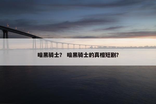 暗黑骑士？ 暗黑骑士的真相短剧？