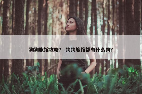 狗狗旅馆攻略？ 狗狗旅馆都有什么狗？