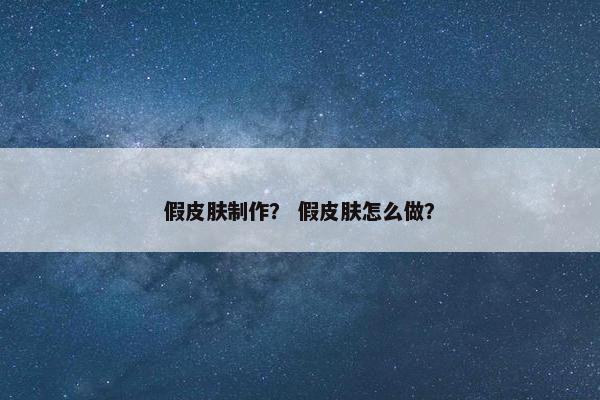 假皮肤制作？ 假皮肤怎么做？